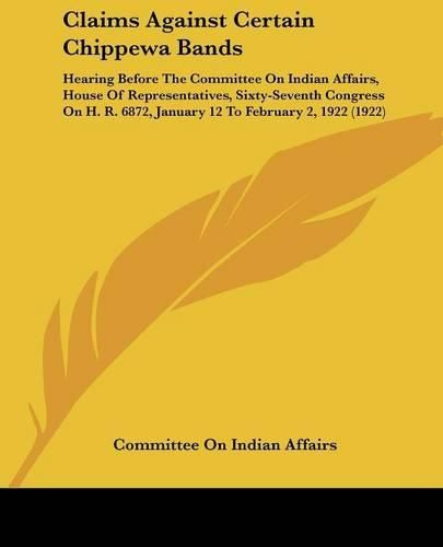 Cover image for Claims Against Certain Chippewa Bands: Hearing Before the Committee on Indian Affairs, House of Representatives, Sixty-Seventh Congress on H. R. 6872, January 12 to February 2, 1922 (1922)