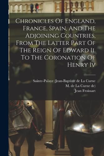 Cover image for Chronicles Of England, France, Spain, And The Adjoining Countries, From The Latter Part Of The Reign Of Edward Ii. To The Coronation Of Henry Iv