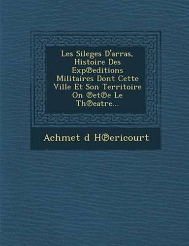 Cover image for Les Sileges D'Arras, Histoire Des Exp Editions Militaires Dont Cette Ville Et Son Territoire on Et E Le Th Eatre...