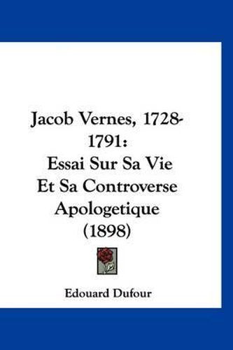 Cover image for Jacob Vernes, 1728-1791: Essai Sur Sa Vie Et Sa Controverse Apologetique (1898)