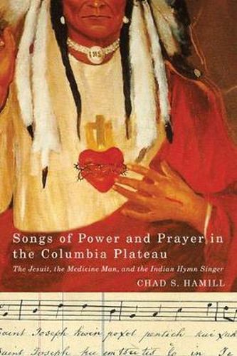 Cover image for Songs of Power and Prayer in the Columbia Plateau: The Jesuit, the Medicine Man, and the Indian Hymn Singer