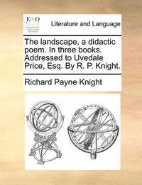 Cover image for The Landscape, a Didactic Poem. in Three Books. Addressed to Uvedale Price, Esq. by R. P. Knight.