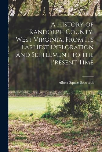 Cover image for A History of Randolph County, West Virginia, From its Earliest Exploration and Settlement to the Present Time