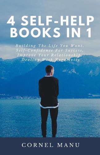 Cover image for 4 Self-Help Books In 1: Building The Life You Want, Self-Confidence For Success, Improve Your Relationship, Dealing With Negativity