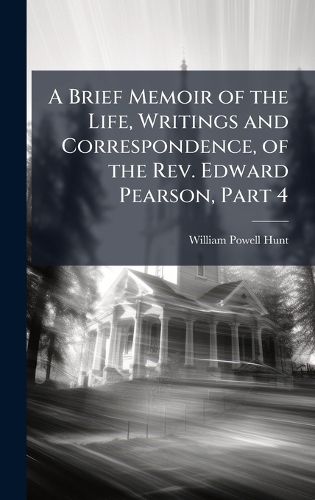 Cover image for A Brief Memoir of the Life, Writings and Correspondence, of the Rev. Edward Pearson, Part 4