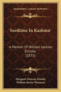 Cover image for Seedtime in Kashmir: A Memoir of William Jackson Elmslie (1875)