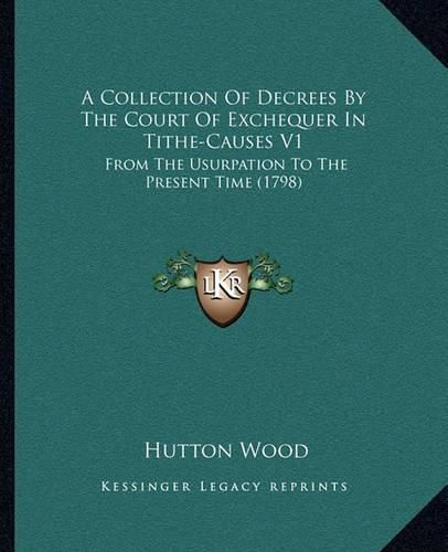 A Collection of Decrees by the Court of Exchequer in Tithe-Causes V1: From the Usurpation to the Present Time (1798)