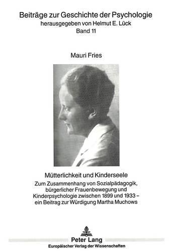 Muetterlichkeit Und Kinderseele: Zum Zusammenhang Von Sozialpaedagogik, Buergerlicher Frauenbewegung Und Kinderpsychologie Zwischen 1899 Und 1933 - Ein Beitrag Zur Wuerdigung Martha Muchows