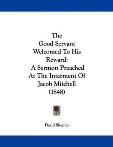 Cover image for The Good Servant Welcomed to His Reward: A Sermon Preached at the Interment of Jacob Mitchell (1848)