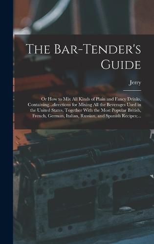 The Bar-tender's Guide; or How to Mix All Kinds of Plain and Fancy Drinks, Containing...directions for Mixing All the Beverages Used in the United States, Together With the Most Popular British, French, German, Italian, Russian, and Spanish Recipes;...