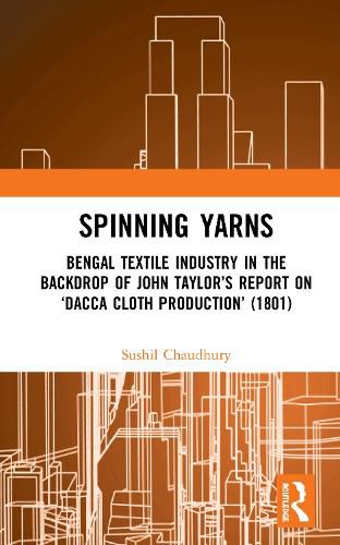 Cover image for Spinning Yarns: Bengal Textile Industry in the Backdrop of John Taylor's Report on 'Dacca Cloth Production' (1801)