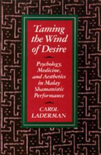 Cover image for Taming the Wind of Desire: Psychology, Medicine, and Aesthetics in Malay Shamanistic Performance