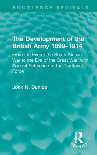 The Development of the British Army 1899-1914: From the Eve of the South African War to the Eve of the Great War, with Special Reference to the Territorial Force