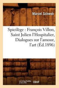 Cover image for Spicilege: Francois Villon, Saint Julien l'Hospitalier, Dialogues Sur l'Amour, l'Art (Ed.1896)