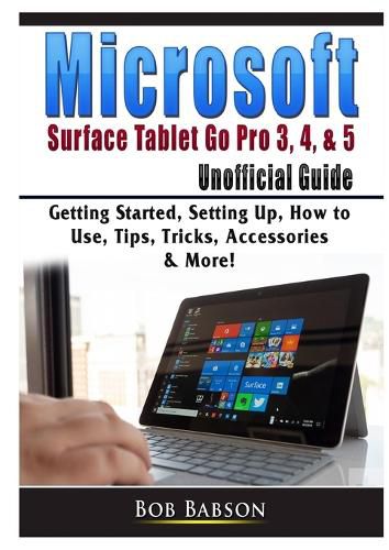 Cover image for Microsoft Surface Tablet Go Pro 3, 4, & 5 Unofficial Guide: Getting Started, Setting Up, How to Use, Tips, Tricks, Accessories & More!