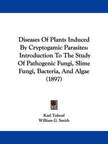 Cover image for Diseases of Plants Induced by Cryptogamic Parasites: Introduction to the Study of Pathogenic Fungi, Slime Fungi, Bacteria, and Algae (1897)