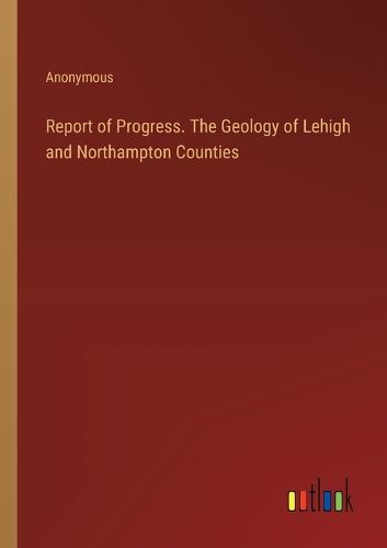 Cover image for Report of Progress. The Geology of Lehigh and Northampton Counties