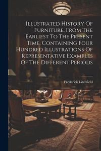 Cover image for Illustrated History Of Furniture, From The Earliest To The Present Time, Containing Four Hundred Illustrations Of Representative Examples Of The Different Periods