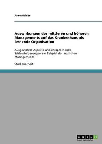 Cover image for Auswirkungen des mittleren und hoeheren Managements auf das Krankenhaus als lernende Organisation: Ausgewahlte Aspekte und entsprechende Schlussfolgerungen am Beispiel des arztlichen Managements