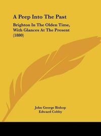 Cover image for A Peep Into the Past: Brighton in the Olden Time, with Glances at the Present (1880)