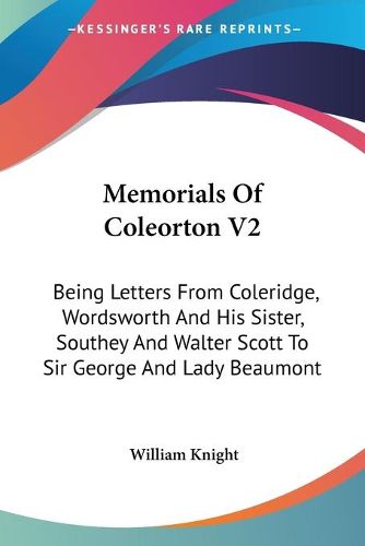 Cover image for Memorials of Coleorton V2: Being Letters from Coleridge, Wordsworth and His Sister, Southey and Walter Scott to Sir George and Lady Beaumont