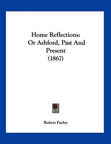 Cover image for Home Reflections: Or Ashford, Past and Present (1867)