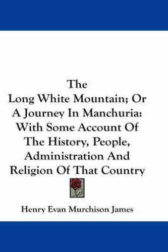 Cover image for The Long White Mountain; Or a Journey in Manchuria: With Some Account of the History, People, Administration and Religion of That Country