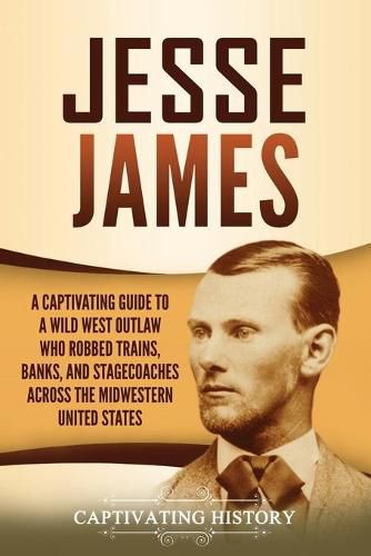 Cover image for Jesse James: A Captivating Guide to a Wild West Outlaw Who Robbed Trains, Banks, and Stagecoaches across the Midwestern United States