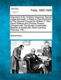 Cover image for Argument of Ed. Graham Haywood, Special Judge Advocate, in Reply to the Arguments of the Several Counsel for William J. Tolar, David Watkins and Thoma
