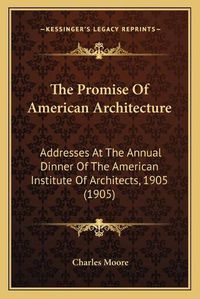 Cover image for The Promise of American Architecture: Addresses at the Annual Dinner of the American Institute of Architects, 1905 (1905)