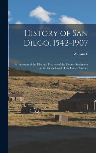 Cover image for History of San Diego, 1542-1907; an Account of the Rise and Progress of the Pioneer Settlement on the Pacific Coast of the United States ..