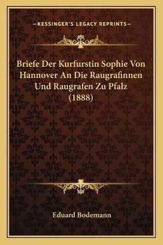 Briefe Der Kurfurstin Sophie Von Hannover an Die Raugrafinnen Und Raugrafen Zu Pfalz (1888)