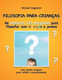 Cover image for Filosofia Para Criancas: As melhores 123 perguntas para filosofar com criancas e jovens. Com muitas imagens para refletir conjuntamente