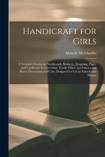 Cover image for Handicraft for Girls; a Tentative Course in Needlework, Basketry, Designing, Paper and Cardboard Construction, Textile Fibers and Fabrics and Home Decoration and Care, Designed for use in Schools and Homes