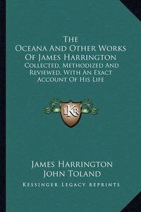 Cover image for The Oceana and Other Works of James Harrington: Collected, Methodized and Reviewed, with an Exact Account of His Life