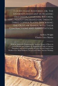 Cover image for Court-hand Restored, or, The Student's Assistant in Reading Old Deeds, Charters, Records, Etc., Neatly Engraved on Twenty-three Copper Plates, Describing the Old Law Hands, With Their Contractions and Abbreviations: With an Appendix Containing The...