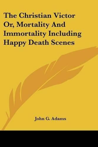 Cover image for The Christian Victor Or, Mortality and Immortality Including Happy Death Scenes