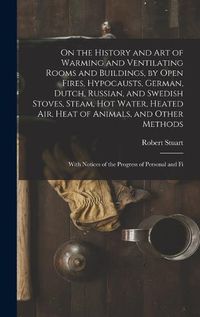 Cover image for On the History and Art of Warming and Ventilating Rooms and Buildings, by Open Fires, Hypocausts, German, Dutch, Russian, and Swedish Stoves, Steam, Hot Water, Heated Air, Heat of Animals, and Other Methods