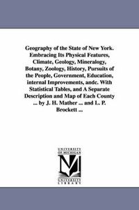 Cover image for Geography of the State of New York. Embracing Its Physical Features, Climate, Geology, Mineralogy, Botany, Zoology, History, Pursuits of the People, Government, Education, internal Improvements, andc. With Statistical Tables, and A Separate Description and