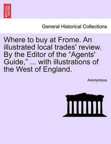 Cover image for Where to Buy at Frome. an Illustrated Local Trades' Review. by the Editor of the  Agents' Guide,  ... with Illustrations of the West of England.