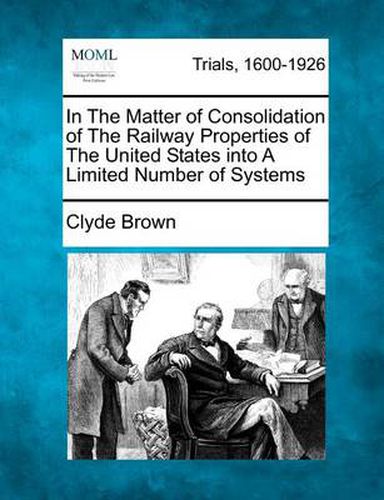 Cover image for In the Matter of Consolidation of the Railway Properties of the United States Into a Limited Number of Systems