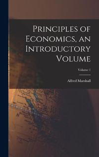 Cover image for Principles of Economics, an Introductory Volume; Volume 1