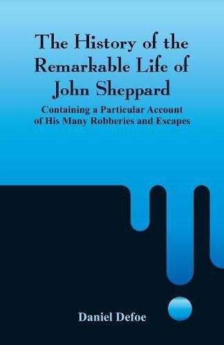 The History of the Remarkable Life of John Sheppard: Containing a Particular Account of His Many Robberies and Escapes