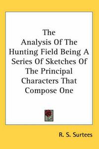 Cover image for The Analysis of the Hunting Field Being a Series of Sketches of the Principal Characters That Compose One