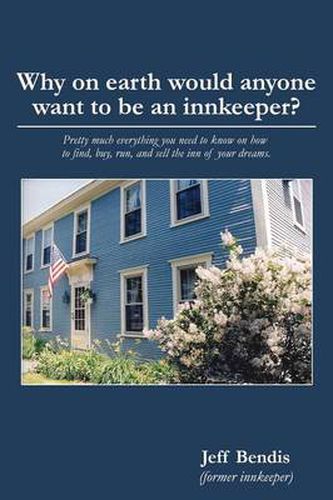 Cover image for Why on Earth Would Anyone Want to Be an Innkeeper?: Pretty Much Everything You Need to Know on How to Find, Buy, Run, and Sell the Inn of Your Dreams