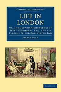 Cover image for Life in London: Or, The Day and Night Scenes of Jerry Hawthorne, Esq., and his Elegant Friend Corinthian Tom, Accompanied by Bob Logic, the Oxonian, in their Rambles and Sprees through the Metropolis