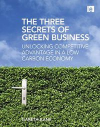Cover image for The Three Secrets of Green Business: Unlocking Competitive Advantage in a Low Carbon Economy