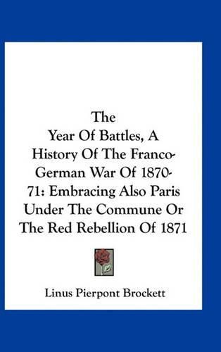 The Year of Battles, a History of the Franco-German War of 1870-71: Embracing Also Paris Under the Commune or the Red Rebellion of 1871