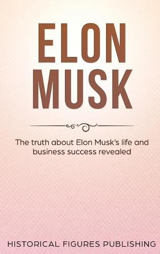 Elon Musk: The Truth about Elon Musk's Life and Business Success Revealed