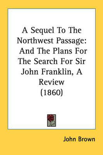 Cover image for A Sequel to the Northwest Passage: And the Plans for the Search for Sir John Franklin, a Review (1860)